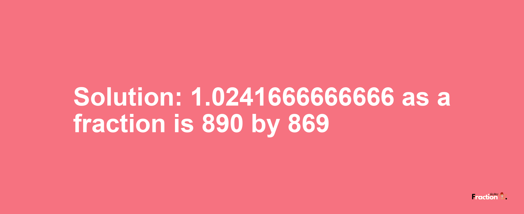 Solution:1.0241666666666 as a fraction is 890/869